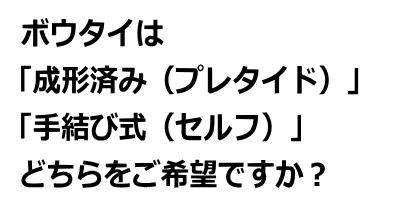 ボウタイは成形済みと手結び式とどちらをご希望ですか